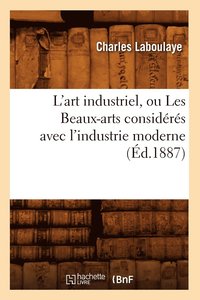 bokomslag L'Art Industriel, Ou Les Beaux-Arts Considrs Avec l'Industrie Moderne (d.1887)