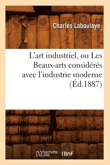 bokomslag L'Art Industriel, Ou Les Beaux-Arts Considérés Avec l'Industrie Moderne (Éd.1887)