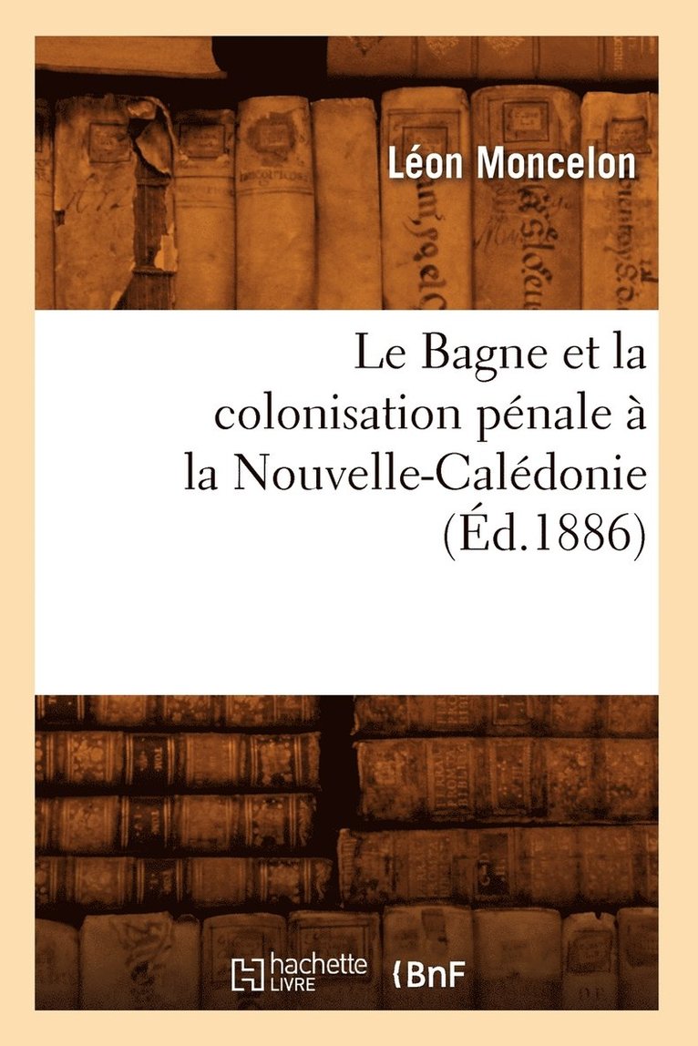 Le Bagne Et La Colonisation Pnale  La Nouvelle-Caldonie, (d.1886) 1