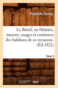 bokomslag Le Bresil, Ou Histoire, Moeurs, Usages Et Coutumes Des Habitans de Ce Royaume. Tome 3 (Ed.1822)