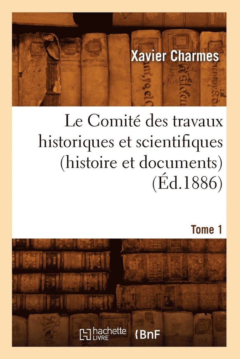 Le Comit Des Travaux Historiques Et Scientifiques (Histoire Et Documents). Tome 1 (d.1886) 1