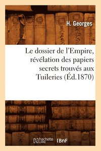 bokomslag Le Dossier de l'Empire, Revelation Des Papiers Secrets Trouves Aux Tuileries (Ed.1870)