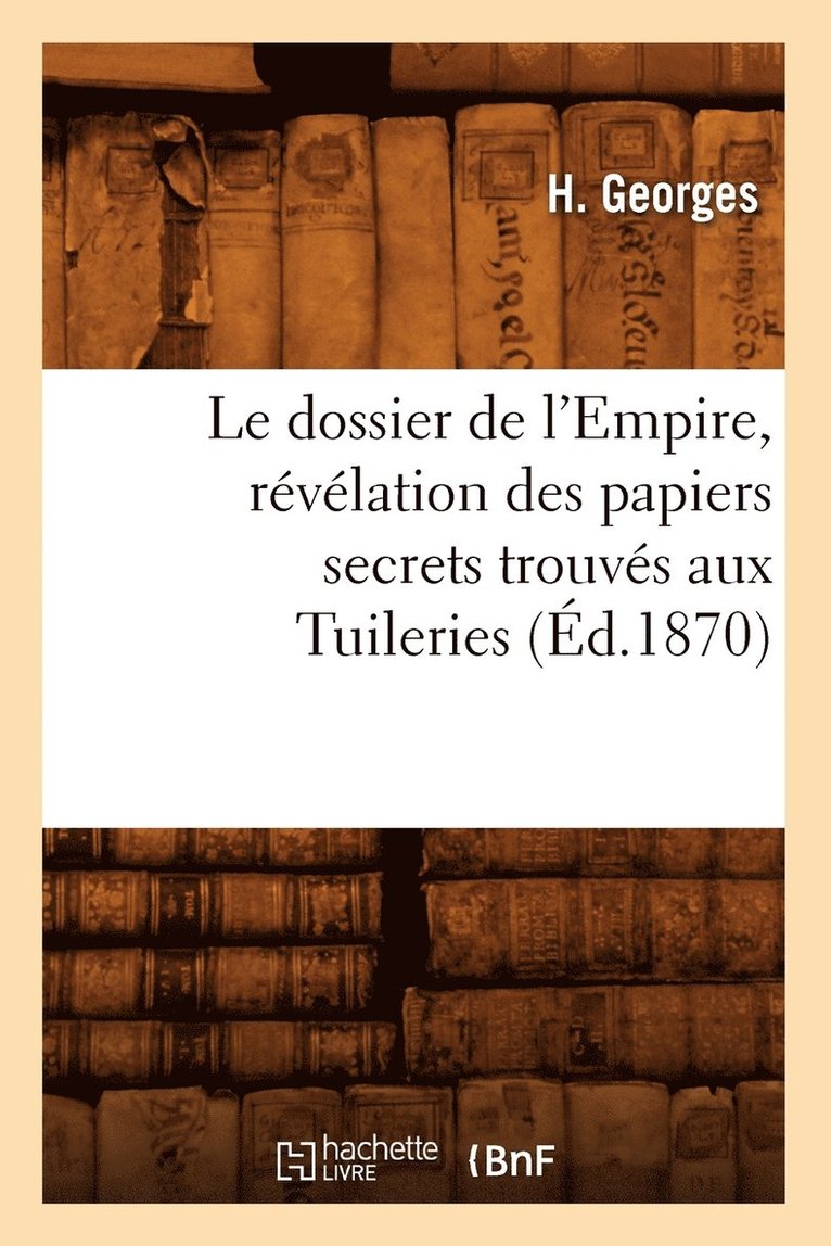 Le Dossier de l'Empire, Revelation Des Papiers Secrets Trouves Aux Tuileries (Ed.1870) 1