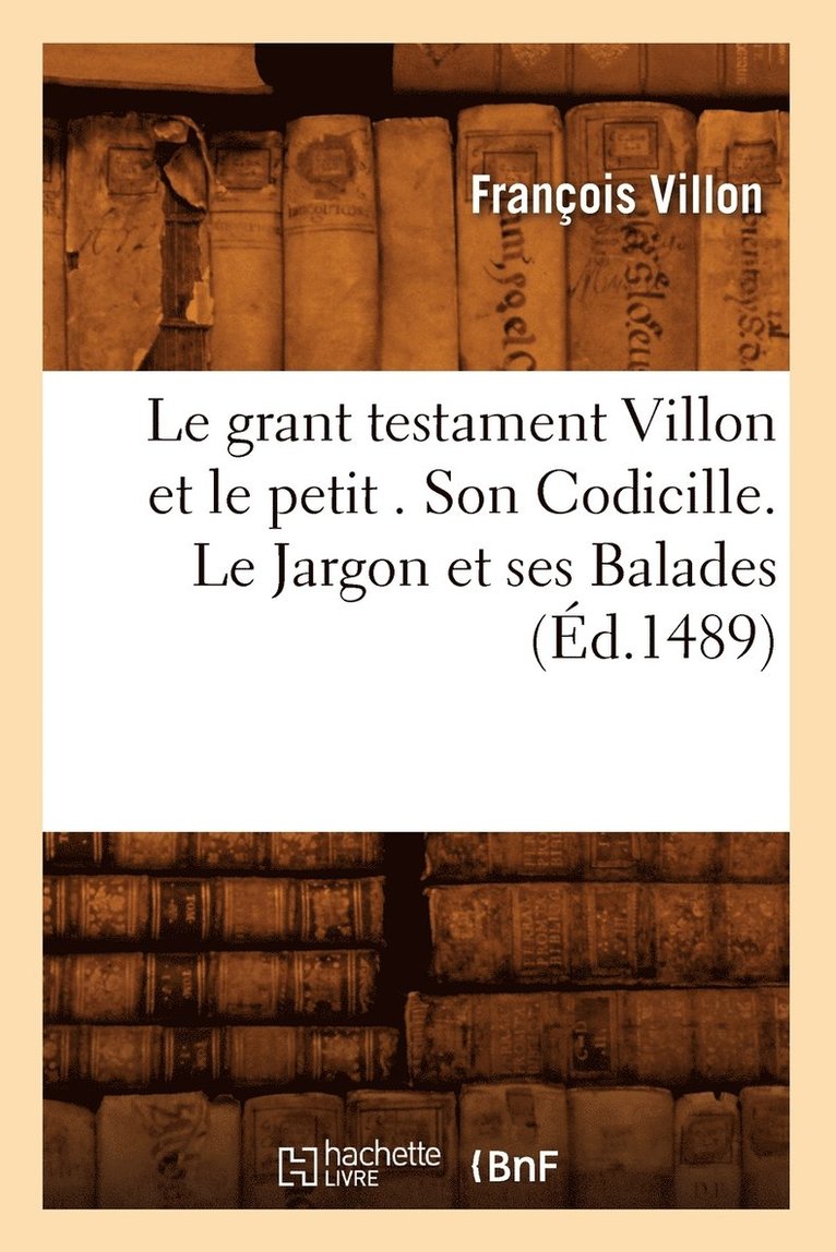 Le Grant Testament Villon Et Le Petit . Son Codicille. Le Jargon Et Ses Balades (d.1489) 1