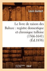 bokomslag Le Livre de Raison Des Baluze: Registre Domestique Et Chronique Tulloise (1566-1641) (Ed.1838)