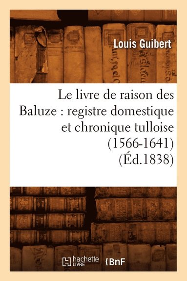 bokomslag Le Livre de Raison Des Baluze: Registre Domestique Et Chronique Tulloise (1566-1641) (Ed.1838)