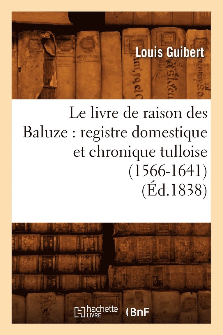 Le Livre de Raison Des Baluze: Registre Domestique Et Chronique Tulloise (1566-1641) (d.1838) 1