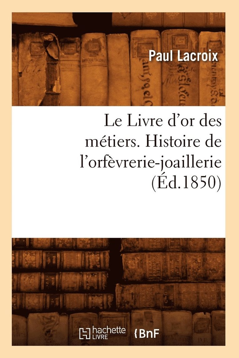Le Livre d'Or Des Mtiers., Histoire de l'Orfvrerie-Joaillerie (d.1850) 1