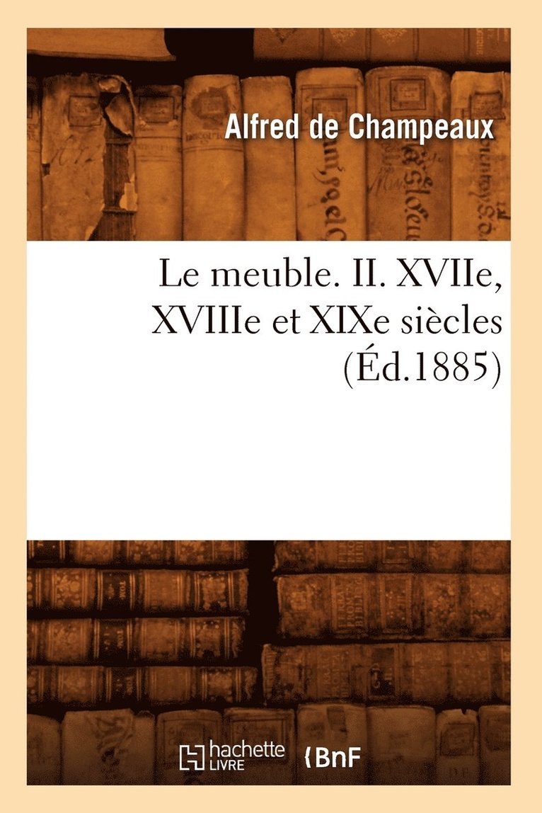 Le Meuble. II. Xviie, Xviiie Et XIXe Sicles (d.1885) 1