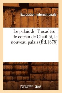 bokomslag Le Palais Du Trocadero: Le Coteau de Chaillot, Le Nouveau Palais, (Ed.1878)