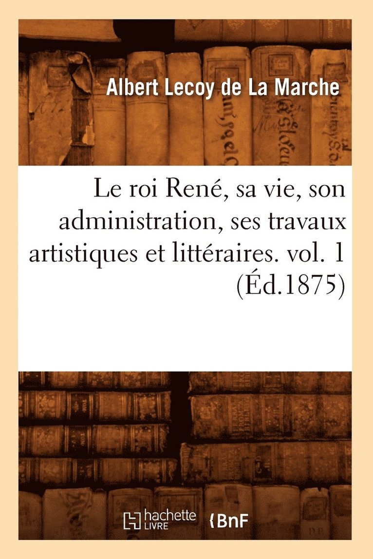 Albert Lecoy de la Marche, LECOY DE LA MARCHE A, Albert Lecoy De La Marche - Roi René, Sa Vie, Son Administration, Ses Travaux Artistiques Et Littéraires. Vol. 1 (Éd.1875), Häftad