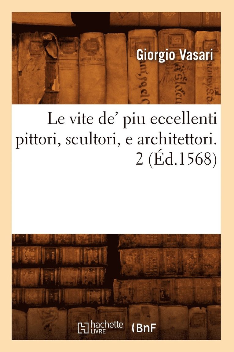 Le Vite De' Piu Eccellenti Pittori, Scultori, E Architettori. 2 (d.1568) 1