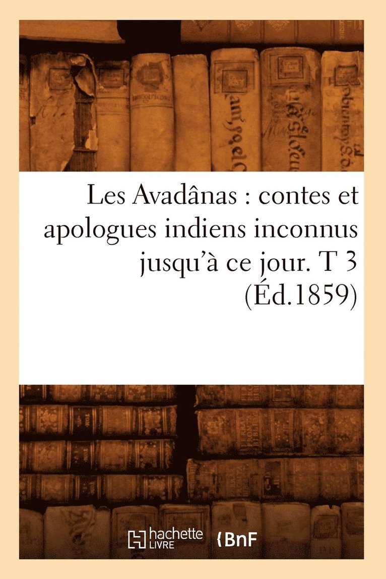 Les Avadanas: Contes Et Apologues Indiens Inconnus Jusqu'a Ce Jour. T 3 (Ed.1859) 1