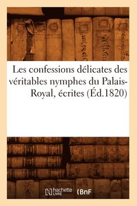 bokomslag Les Confessions Delicates Des Veritables Nymphes Du Palais-Royal, Ecrites (Ed.1820)