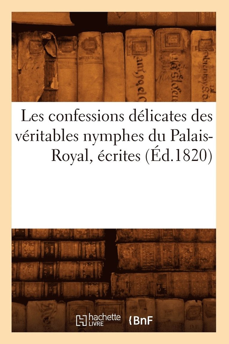 Les Confessions Delicates Des Veritables Nymphes Du Palais-Royal, Ecrites (Ed.1820) 1