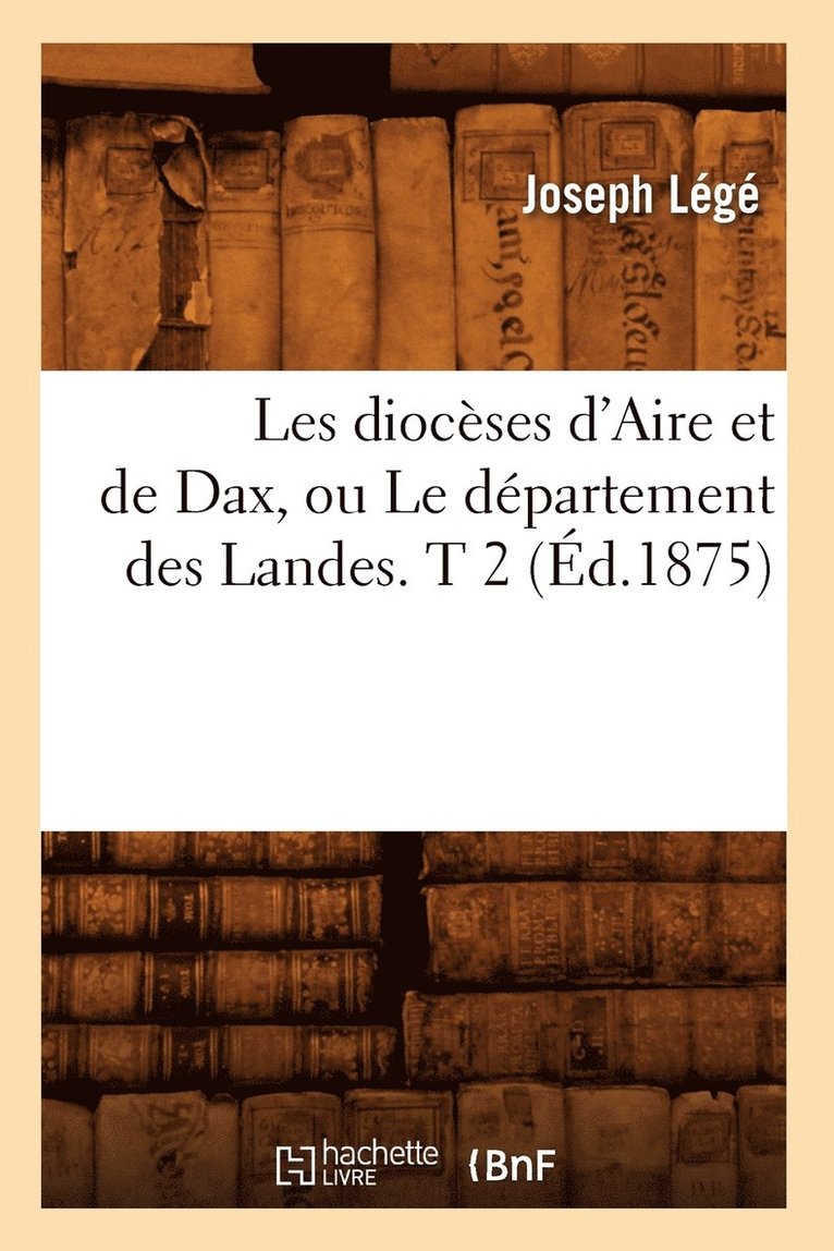 Les Diocses d'Aire Et de Dax, Ou Le Dpartement Des Landes. T 2 (d.1875) 1