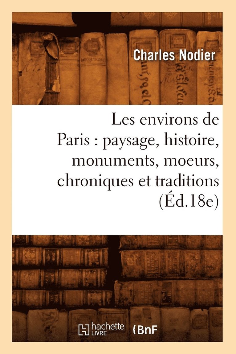 Les Environs de Paris: Paysage, Histoire, Monuments, Moeurs, Chroniques Et Traditions (Ed.18e) 1