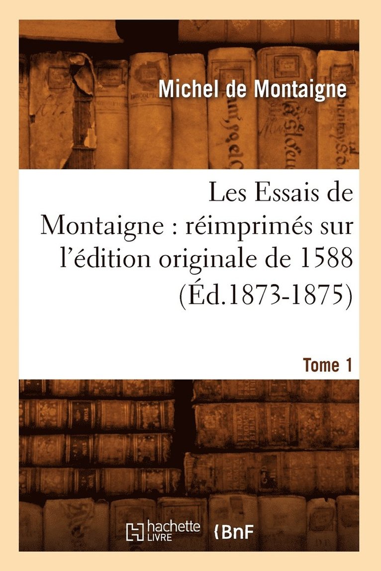 Les Essais de Montaigne: Rimprims Sur l'dition Originale de 1588. Tome 1 (d.1873-1875) 1