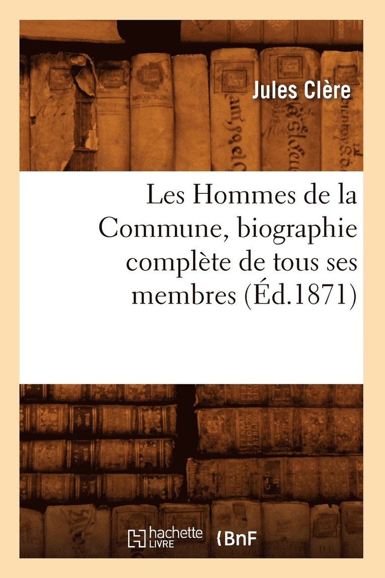 Les Hommes de la Commune, Biographie Complte de Tous Ses Membres, (d.1871) 1