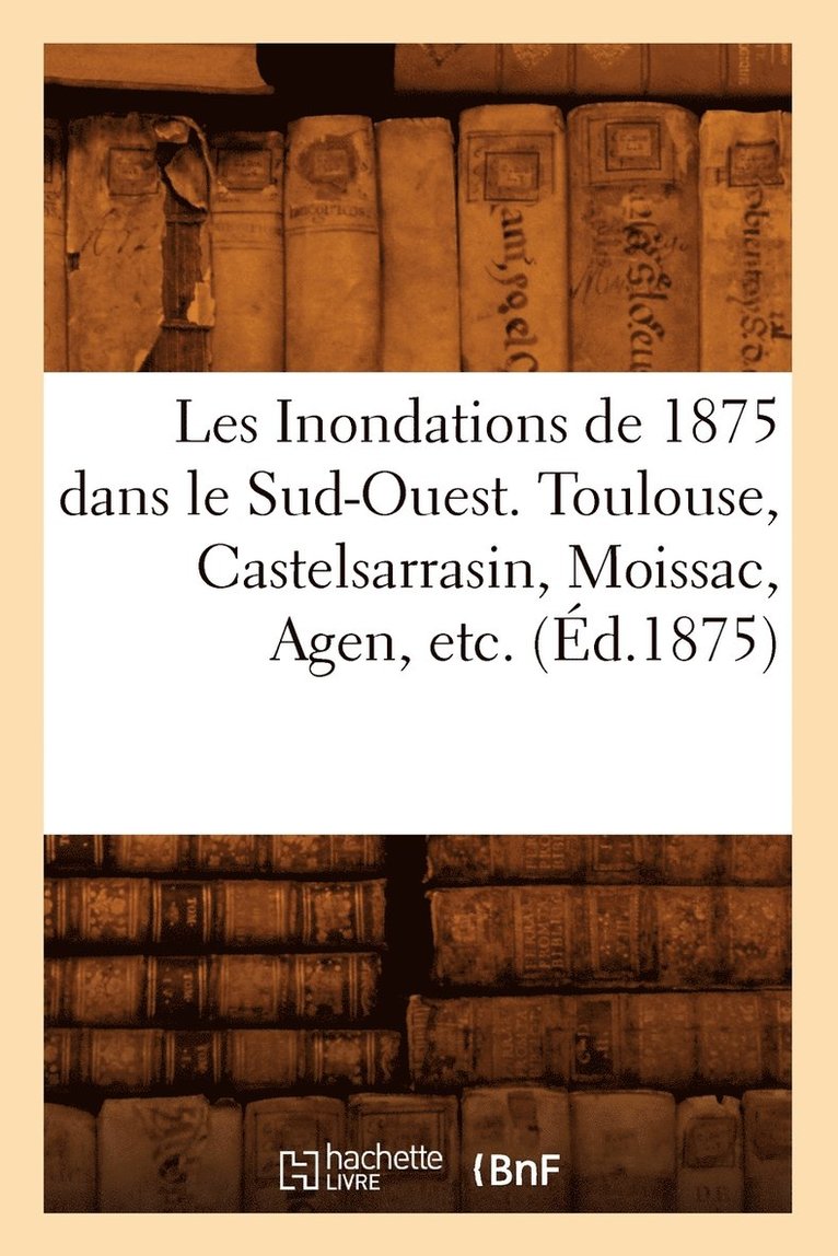 Sans Auteur, SANS AUTEUR - Les Inondations de 1875 Dans Le Sud-Ouest. Toulouse, Castelsarrasin, Moissac, Agen, Etc. (Éd.1875), Häftad
