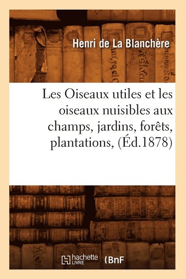 bokomslag Les Oiseaux Utiles Et Les Oiseaux Nuisibles Aux Champs, Jardins, Forts, Plantations, (d.1878)