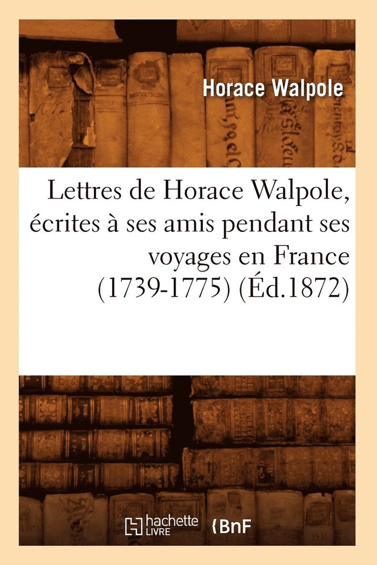 Lettres de Horace Walpole, crites  Ses Amis Pendant Ses Voyages En France (1739-1775) (d.1872) 1