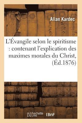 L'vangile Selon Le Spiritisme: Contenant l'Explication Des Maximes Morales Du Christ, (d.1876) 1