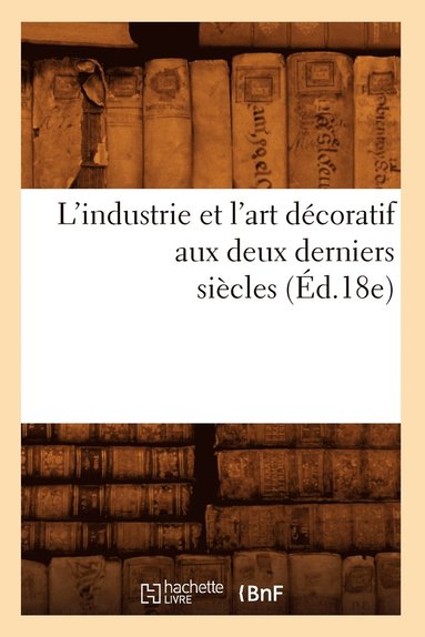 bokomslag L'Industrie Et l'Art Décoratif Aux Deux Derniers Siècles (Éd.18e)