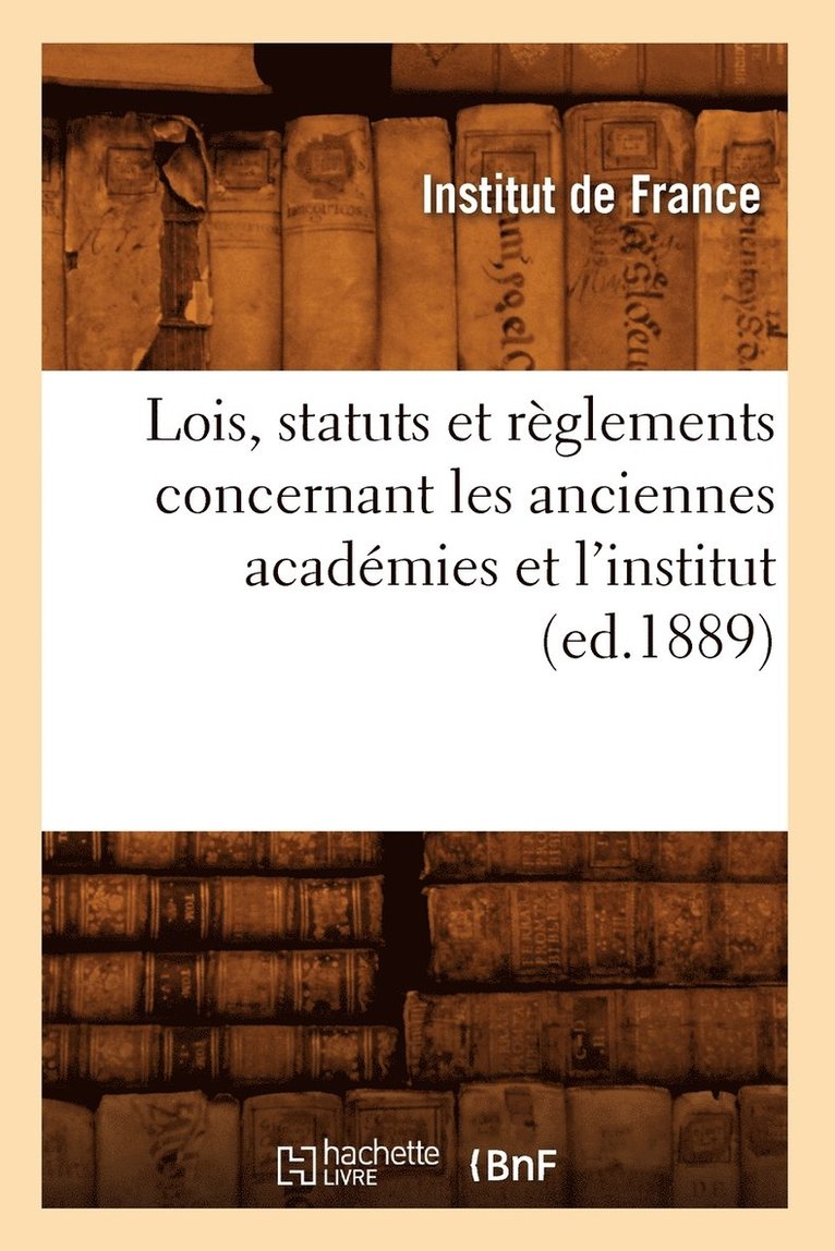 Lois, Statuts Et Reglements Concernant Les Anciennes Academies Et l'Institut (Ed.1889) 1