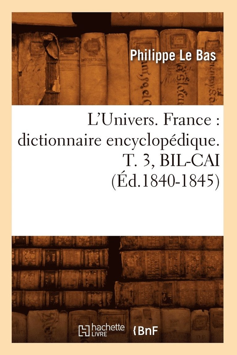 L'Univers. France: Dictionnaire Encyclopdique. T. 3, Bil-Cai (d.1840-1845) 1