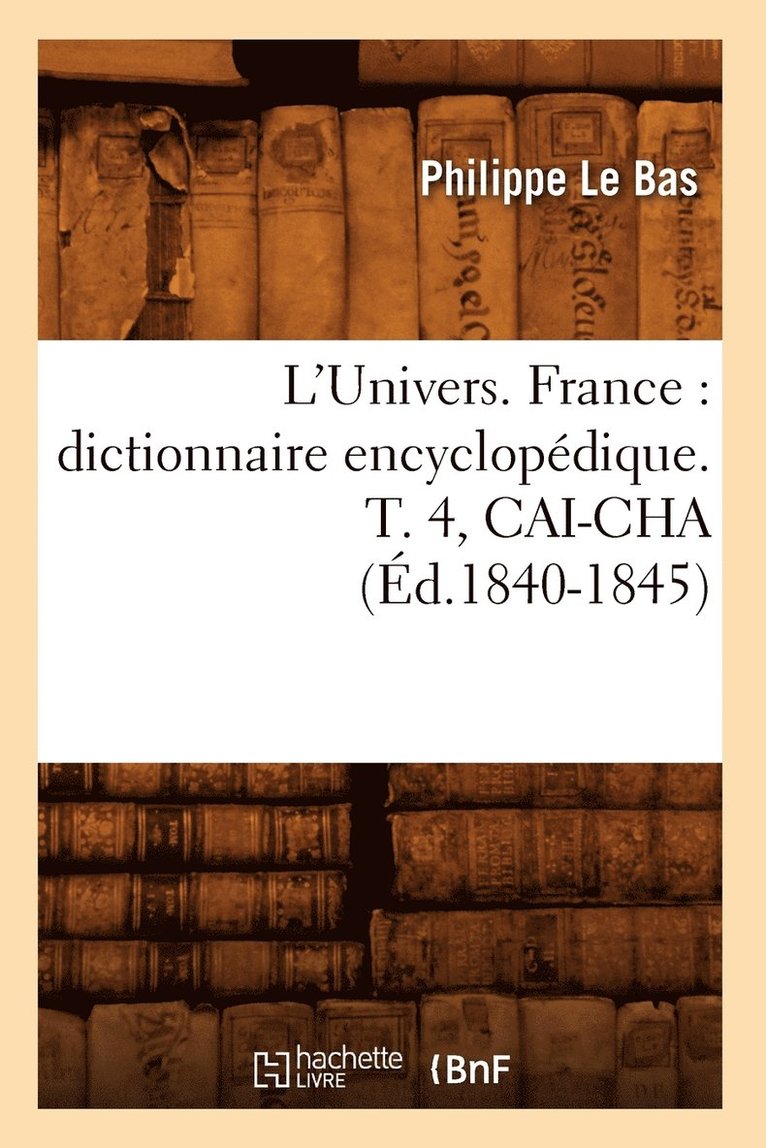 L'Univers. France: Dictionnaire Encyclopdique. T. 4, Cai-Cha (d.1840-1845) 1