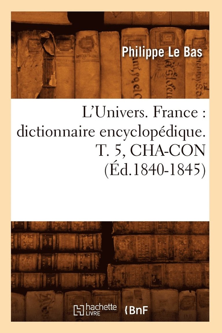 L'Univers. France: Dictionnaire Encyclopdique. T. 5, Cha-Con (d.1840-1845) 1