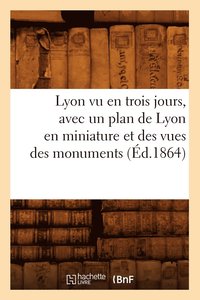 bokomslag Lyon Vu En Trois Jours, Avec Un Plan de Lyon En Miniature Et Des Vues Des Monuments (Ed.1864)