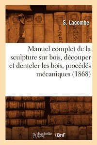 bokomslag Manuel Complet de la Sculpture Sur Bois, Découper Et Denteler Les Bois, Procédés Mécaniques (1868)