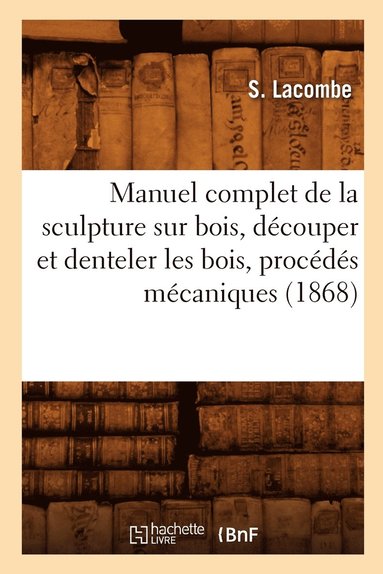 bokomslag Manuel Complet de la Sculpture Sur Bois, Decouper Et Denteler Les Bois, Procedes Mecaniques (1868)