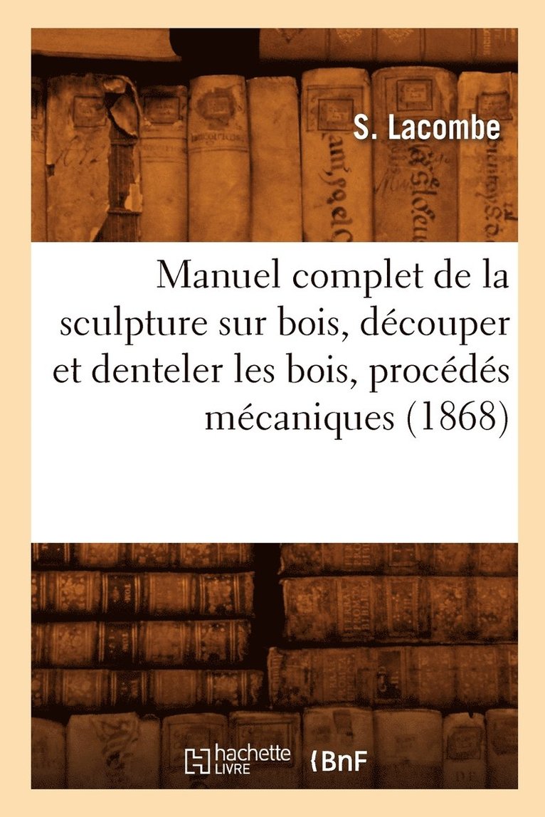 S Lacombe, S. Lacombe, LACOMBE S - Manuel Complet de la Sculpture Sur Bois, Découper Et Denteler Les Bois, Procédés Mécaniques (1868), Häftad