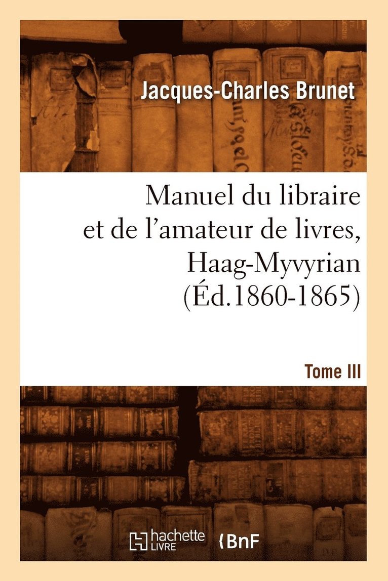 Manuel Du Libraire Et de l'Amateur de Livres. Tome III, Haag-Myvyrian (d.1860-1865) 1