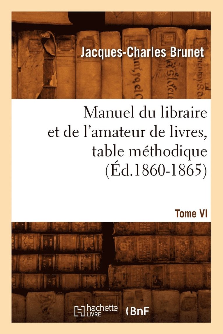 Manuel Du Libraire Et de l'Amateur de Livres. Tome VI, Table Mthodique (d.1860-1865) 1