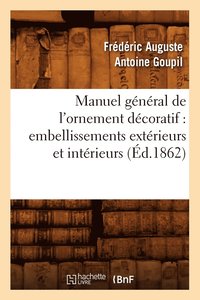 bokomslag Manuel Gnral de l'Ornement Dcoratif: Embellissements Extrieurs Et Intrieurs (d.1862)