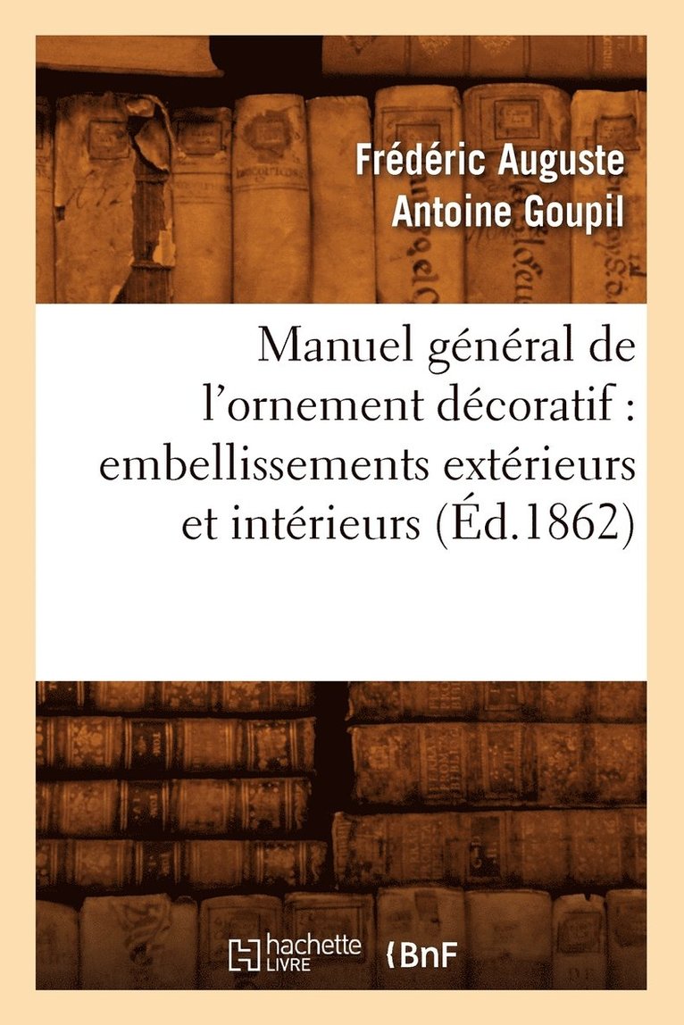 Frédéric Auguste Antoine Goupil, GOUPIL F A A - Manuel Général de l'Ornement Décoratif: Embellissements Extérieurs Et Intérieurs (Éd.1862), Häftad