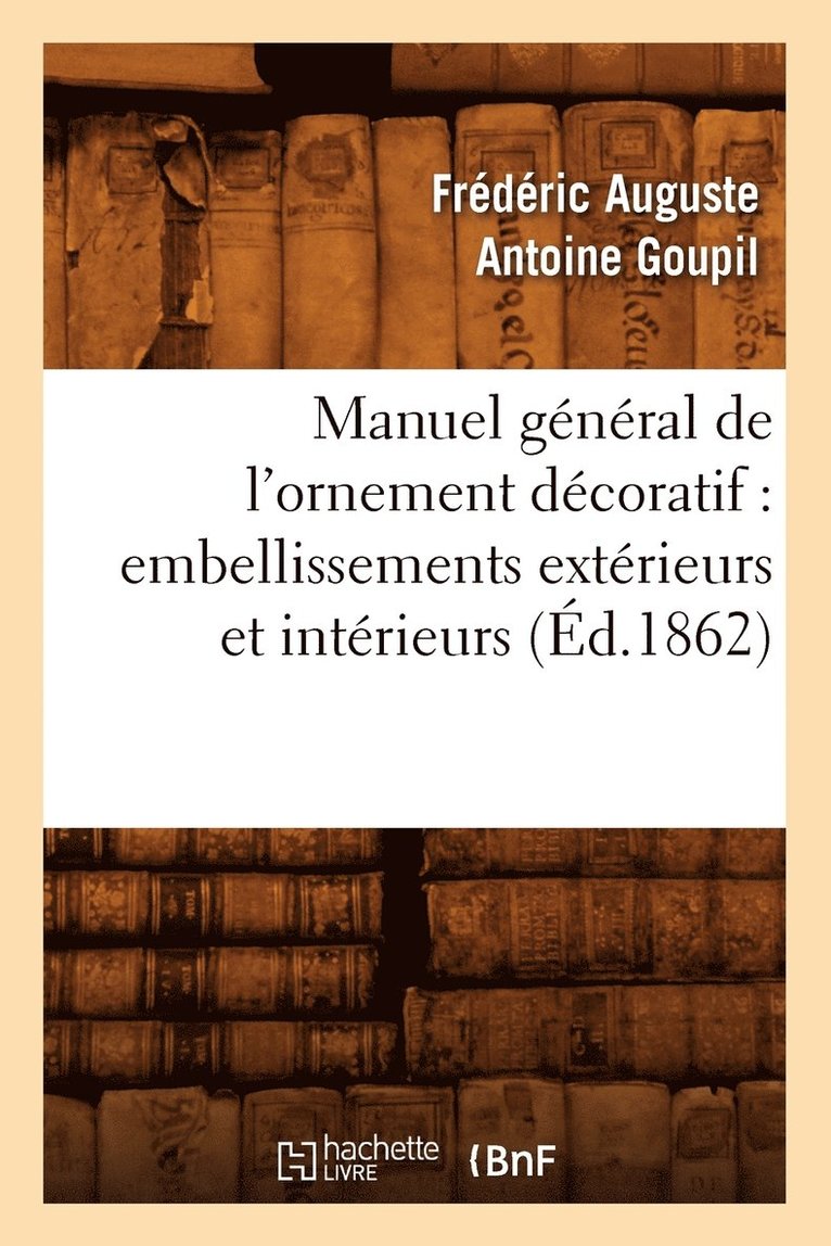 Manuel Gnral de l'Ornement Dcoratif: Embellissements Extrieurs Et Intrieurs (d.1862) 1