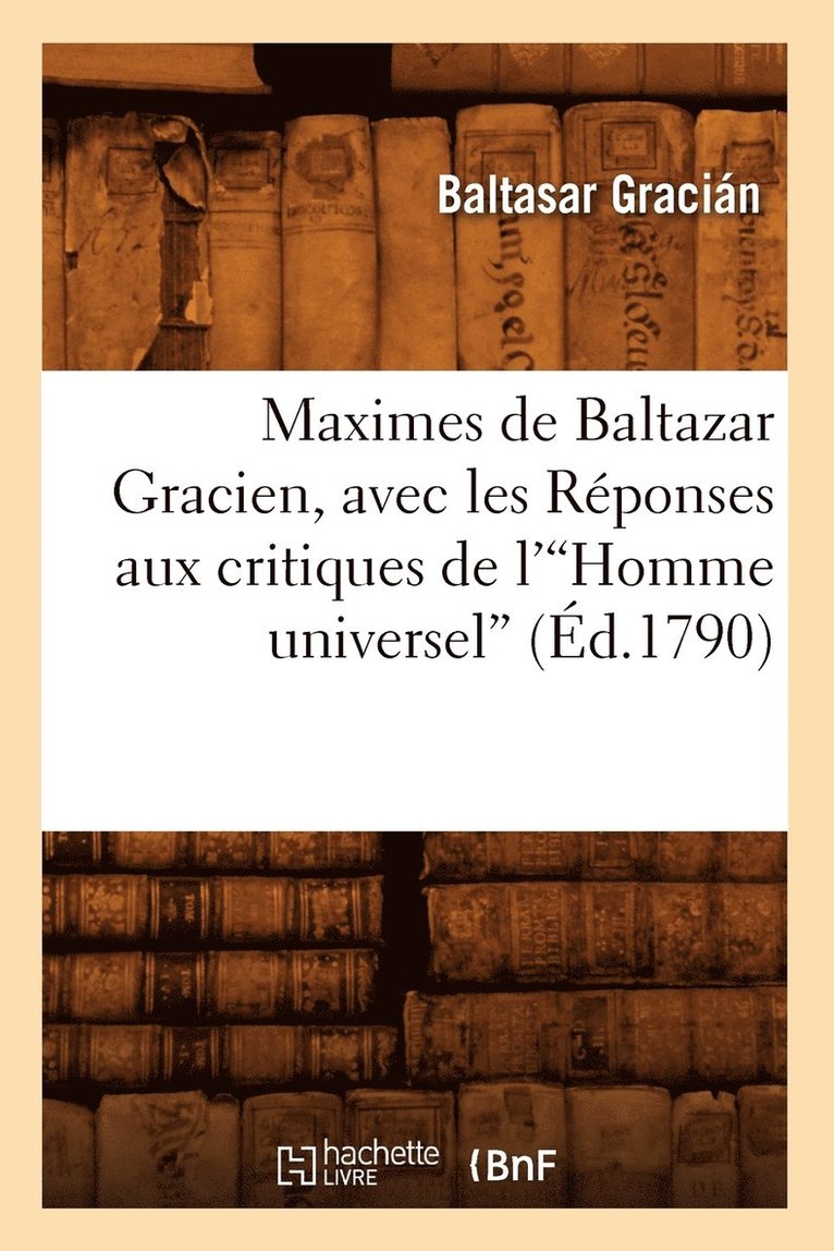 Maximes de Baltazar Gracien, Avec Les Rponses Aux Critiques de l'Homme Universel (d.1790)V 1