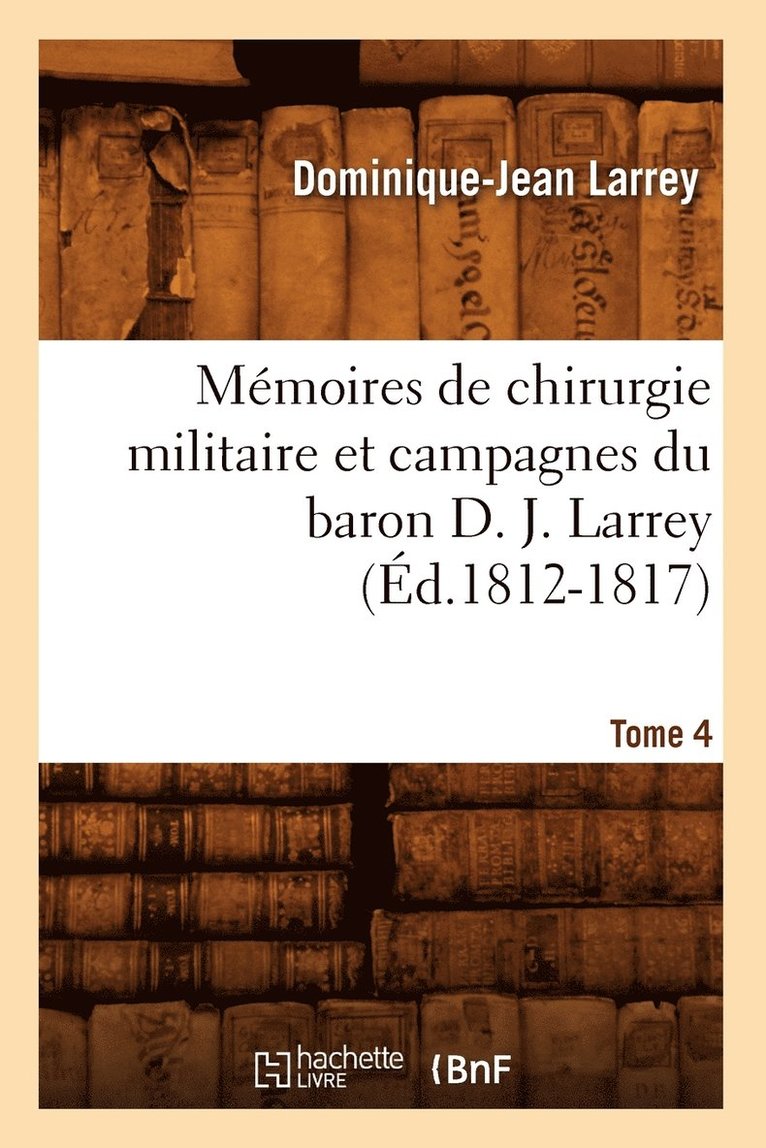 Mmoires de Chirurgie Militaire Et Campagnes Du Baron D. J. Larrey. Tome 4 (d.1812-1817) 1