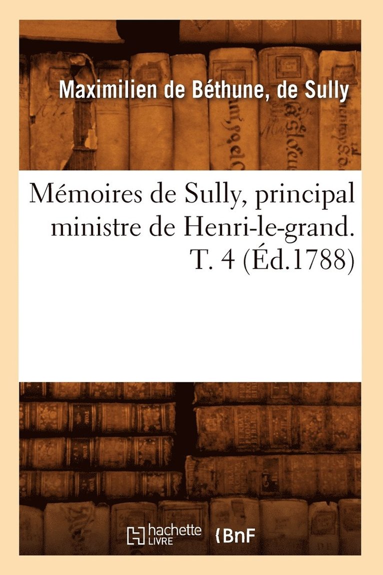 Mémoires de Sully, Principal Ministre de Henri-Le-Grand. T. 4 (Éd.1788)