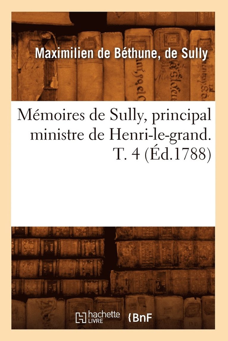 Memoires de Sully, Principal Ministre de Henri-Le-Grand. T. 4 (Ed.1788) 1