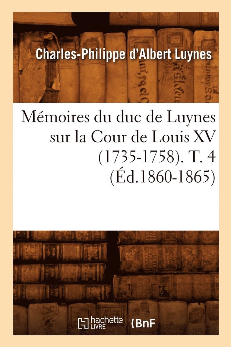 Mmoires Du Duc de Luynes Sur La Cour de Louis XV (1735-1758). T. 4 (d.1860-1865) 1