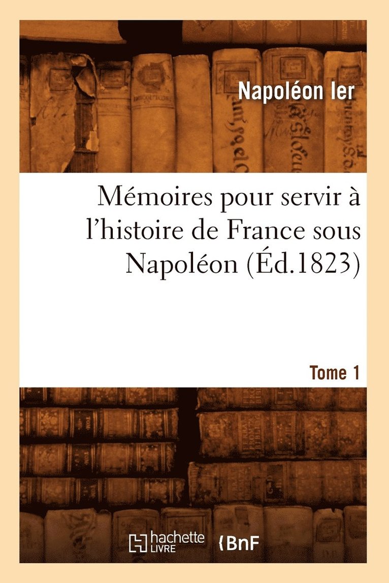 Mmoires Pour Servir  l'Histoire de France Sous Napolon. Tome 1 (d.1823) 1