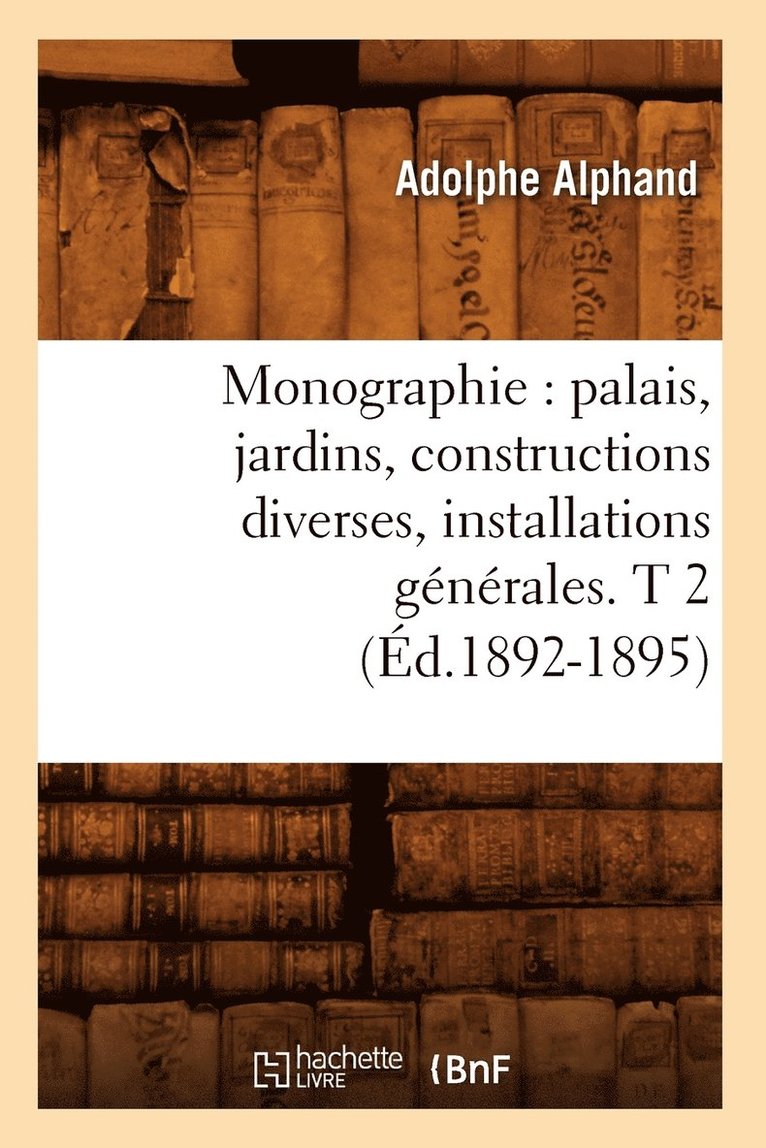 Monographie: Palais, Jardins, Constructions Diverses, Installations Gnrales. T 2 (d.1892-1895) 1