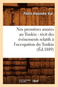 bokomslag Nos Premières Années Au Tonkin: Récit Des Événements Relatifs À l'Occupation Du Tonkin (Éd.1889)