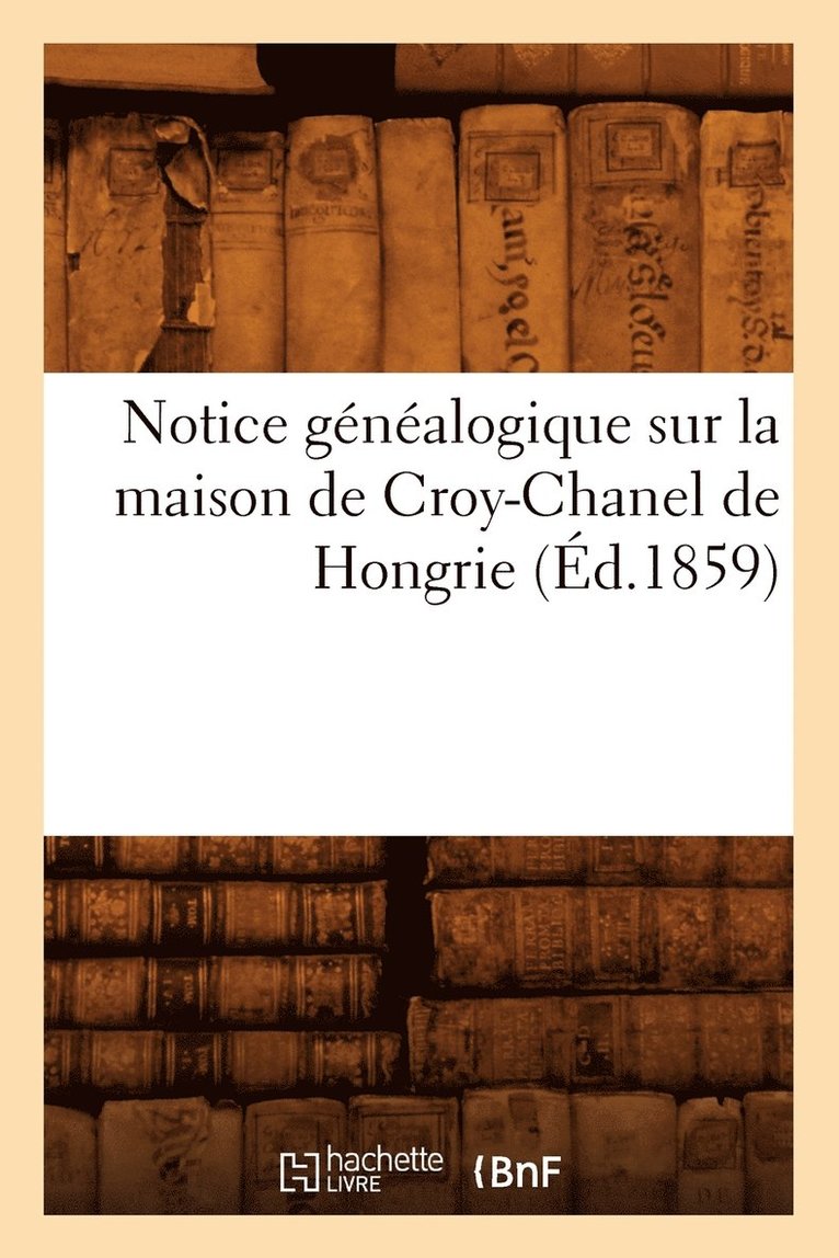 Notice Gnalogique Sur La Maison de Croy-Chanel de Hongrie (d.1859) 1